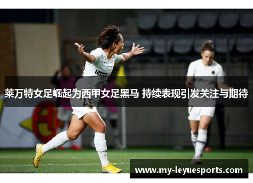 莱万特女足崛起为西甲女足黑马 持续表现引发关注与期待 莱万特女足崛起为西甲女足黑马 持续表现引发关注与期待