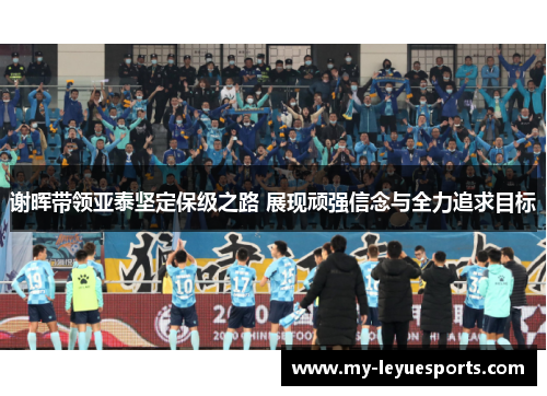 谢晖带领亚泰坚定保级之路 展现顽强信念与全力追求目标