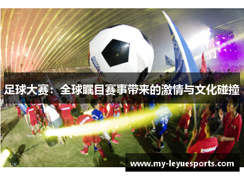 足球大赛：全球瞩目赛事带来的激情与文化碰撞