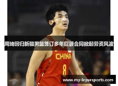 周琦回归新疆男篮签订多年巨额合同掀起劳资风波 周琦回归新疆男篮签订多年巨额合同掀起劳资风波