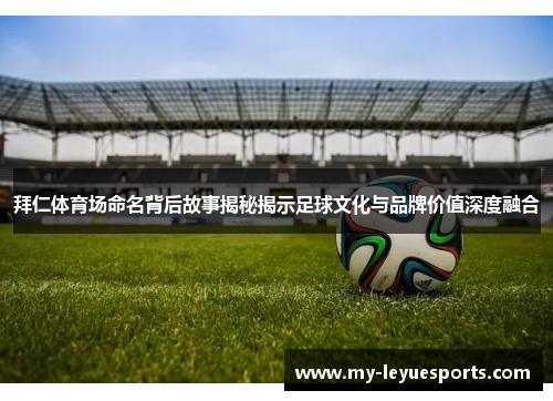拜仁体育场命名背后故事揭秘揭示足球文化与品牌价值深度融合