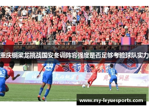 重庆铜梁龙挑战国安冬训阵容强度是否足够考验球队实力