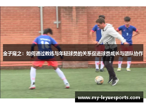 金子隆之：如何通过教练与年轻球员的关系促进球员成长与团队协作