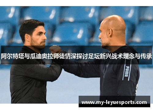 阿尔特塔与瓜迪奥拉师徒情深探讨足坛新兴战术理念与传承