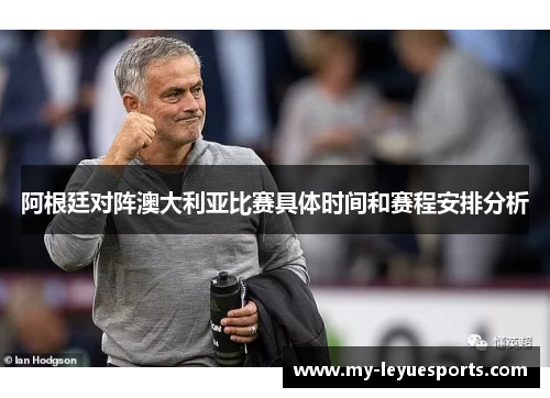 阿根廷对阵澳大利亚比赛具体时间和赛程安排分析