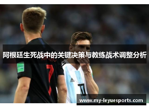 阿根廷生死战中的关键决策与教练战术调整分析 阿根廷生死战中的关键决策与教练战术调整分析