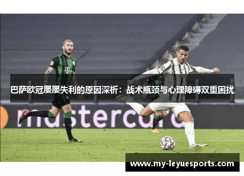 巴萨欧冠屡屡失利的原因深析：战术瓶颈与心理障碍双重困扰