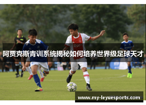 阿贾克斯青训系统揭秘如何培养世界级足球天才