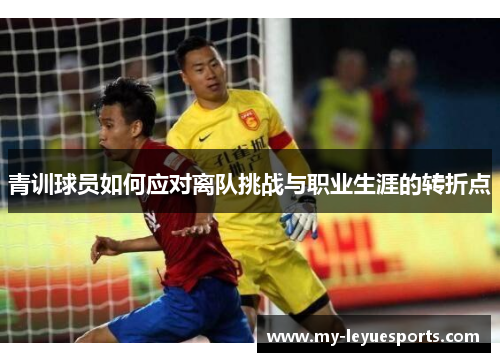 青训球员如何应对离队挑战与职业生涯的转折点