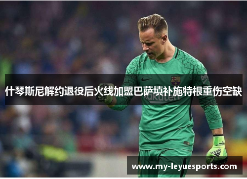 什琴斯尼解约退役后火线加盟巴萨填补施特根重伤空缺 什琴斯尼解约退役后火线加盟巴萨填补施特根重伤空缺