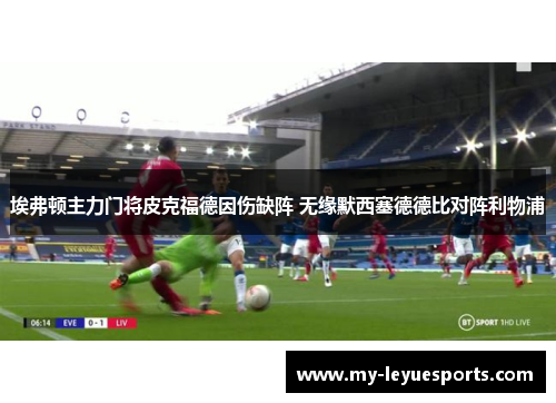 埃弗顿主力门将皮克福德因伤缺阵 无缘默西塞德德比对阵利物浦