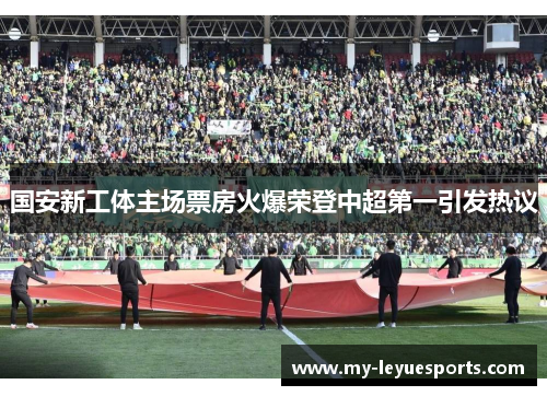 国安新工体主场票房火爆荣登中超第一引发热议