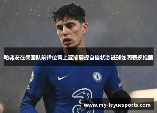 哈弗茨在德国队前锋位置上逐渐展现自信状态进球如潮表现抢眼 哈弗茨在德国队前锋位置上逐渐展现自信状态进球如潮表现抢眼