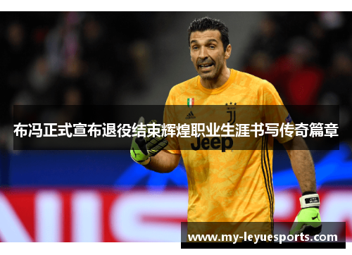 布冯正式宣布退役结束辉煌职业生涯书写传奇篇章 布冯正式宣布退役结束辉煌职业生涯书写传奇篇章