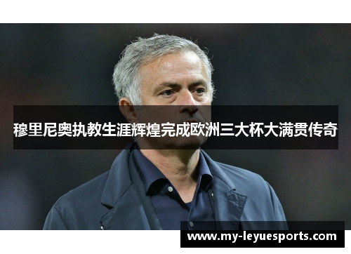 穆里尼奥执教生涯辉煌完成欧洲三大杯大满贯传奇